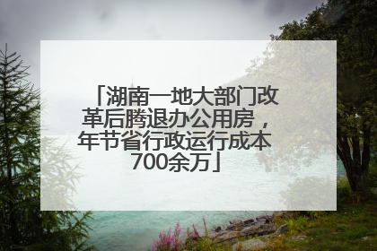 湖南一地大部门改革后腾退办公用房，年节省行政运行成本700余万