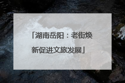 湖南岳阳：老街焕新促进文旅发展