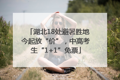 湖北18处避暑胜地今起放“价”，中高考生“1+1”免票