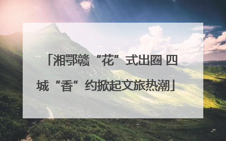 湘鄂赣“花”式出圈 四城“香”约掀起文旅热潮