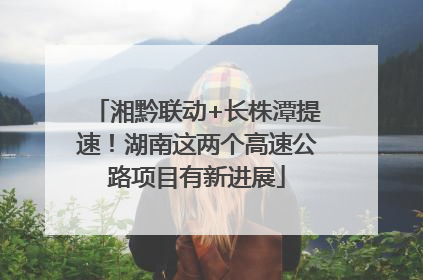 湘黔联动+长株潭提速！湖南这两个高速公路项目有新进展