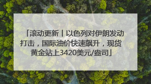 滚动更新丨以色列对伊朗发动打击，国际油价快速飙升，现货黄金站上3420美元/盎司