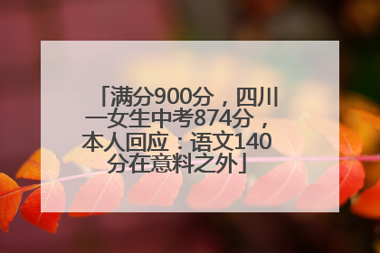 满分900分，四川一女生中考874分，本人回应：语文140分在意料之外
