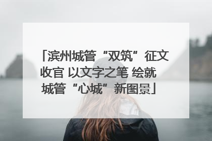 滨州城管“双筑”征文收官 以文字之笔 绘就城管“心城”新图景