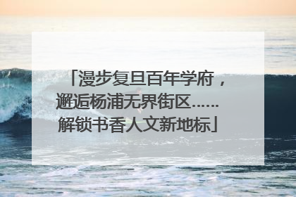 漫步复旦百年学府，邂逅杨浦无界街区……解锁书香人文新地标