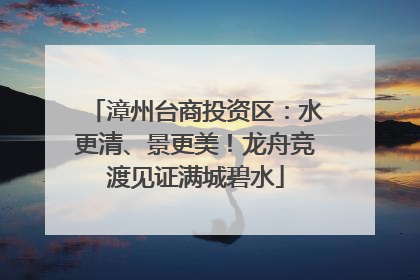 漳州台商投资区：水更清、景更美！龙舟竞渡见证满城碧水