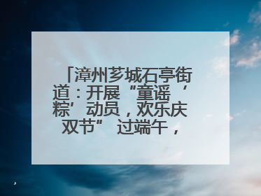 漳州芗城石亭街道：开展“童谣‘粽’动员，欢乐庆双节” 过端午，庆六一活动