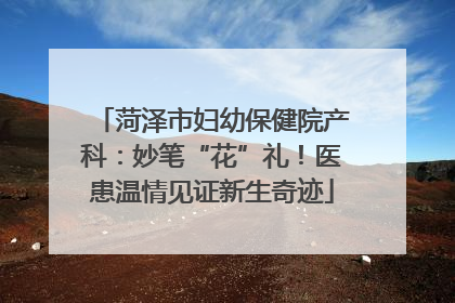 菏泽市妇幼保健院产科：妙笔“花”礼！医患温情见证新生奇迹