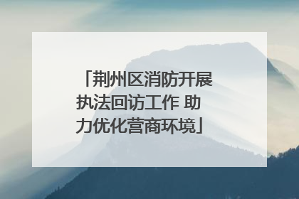 荆州区消防开展执法回访工作 助力优化营商环境