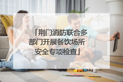 荆门消防联合多部门开展餐饮场所安全专项检查