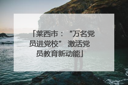 莱西市：“万名党员进党校” 激活党员教育新动能
