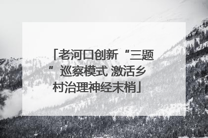 老河口创新“三题”巡察模式 激活乡村治理神经末梢
