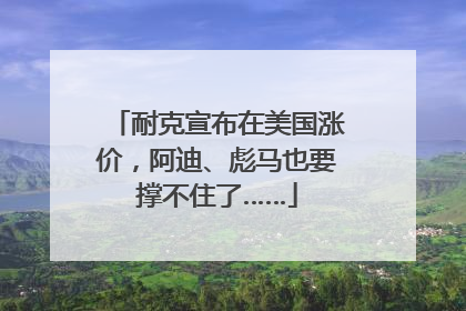 耐克宣布在美国涨价，阿迪、彪马也要撑不住了……
