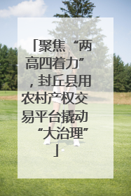 聚焦“两高四着力”，封丘县用农村产权交易平台撬动“大治理”