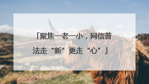 聚焦一老一小，网信普法走“新”更走“心”