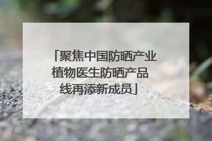 聚焦中国防晒产业 植物医生防晒产品线再添新成员