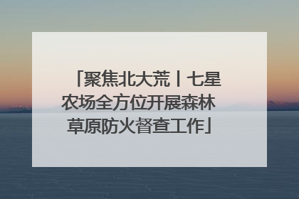 聚焦北大荒丨七星农场全方位开展森林草原防火督查工作