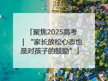 聚焦2025高考｜“家长放松心态也是对孩子的鼓励”