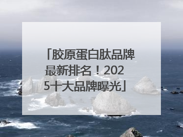 胶原蛋白肽品牌最新排名！2025十大品牌曝光