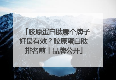 胶原蛋白肽哪个牌子好最有效？胶原蛋白肽排名前十品牌公开
