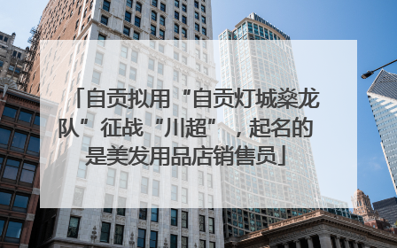 自贡拟用“自贡灯城燊龙队”征战“川超”，起名的是美发用品店销售员