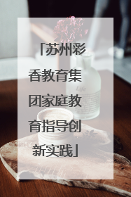 苏州彩香教育集团家庭教育指导创新实践