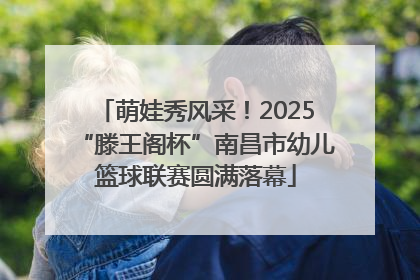 萌娃秀风采！2025“滕王阁杯”南昌市幼儿篮球联赛圆满落幕