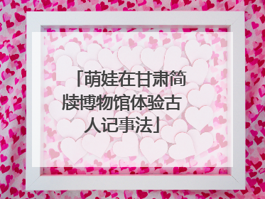 萌娃在甘肃简牍博物馆体验古人记事法