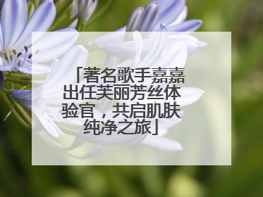 著名歌手嘉嘉出任芙丽芳丝体验官，共启肌肤纯净之旅