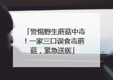 警惕野生蘑菇中毒！一家三口误食毒蘑菇，紧急送医