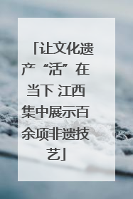 让文化遗产“活”在当下 江西集中展示百余项非遗技艺