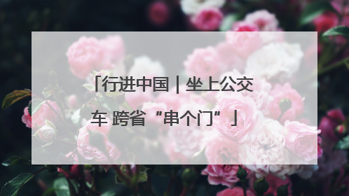 行进中国｜坐上公交车 跨省“串个门”