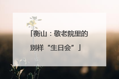 衡山：敬老院里的别样“生日会”