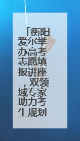 衡阳爱尔举办高考志愿填报讲座，双领域专家助力考生规划未来
