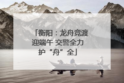 衡阳：龙舟竞渡迎端午 交警全力护“舟”全