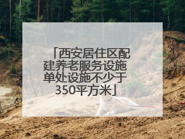 西安居住区配建养老服务设施单处设施不少于350平方米