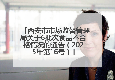 西安市市场监督管理局关于6批次食品不合格情况的通告（2025年第16号）