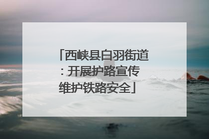西峡县白羽街道：开展护路宣传 维护铁路安全