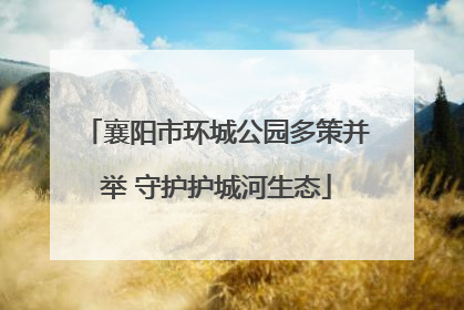 襄阳市环城公园多策并举 守护护城河生态