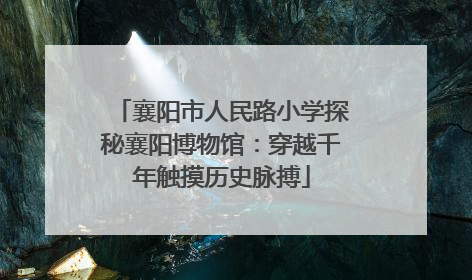襄阳市人民路小学探秘襄阳博物馆：穿越千年触摸历史脉搏
