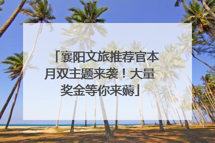 襄阳文旅推荐官本月双主题来袭！大量奖金等你来薅