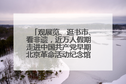 观展览、逛书市、看非遗，近万人假期走进中国共产党早期北京革命活动纪念馆解锁参观新体验