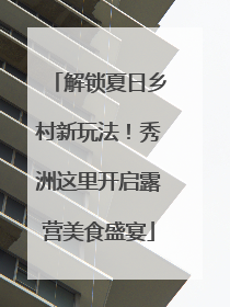 解锁夏日乡村新玩法！秀洲这里开启露营美食盛宴