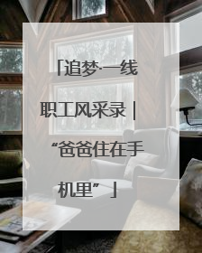 追梦·一线职工风采录｜“爸爸住在手机里”