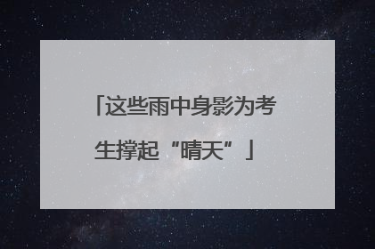 这些雨中身影为考生撑起“晴天”