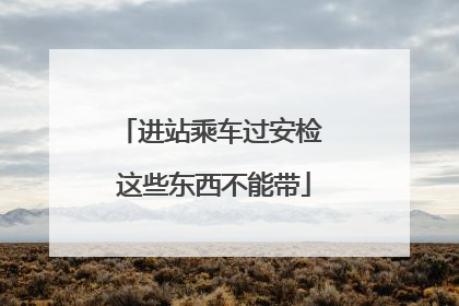进站乘车过安检 这些东西不能带