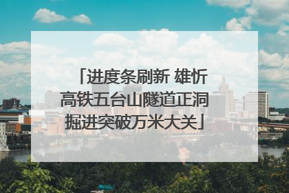 进度条刷新 雄忻高铁五台山隧道正洞掘进突破万米大关