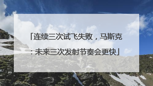 连续三次试飞失败，马斯克：未来三次发射节奏会更快