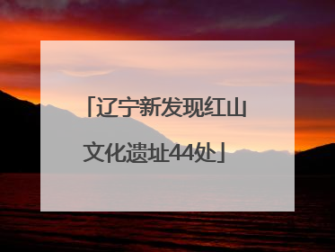 辽宁新发现红山文化遗址44处