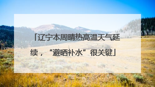 辽宁本周晴热高温天气延续，“避晒补水”很关键